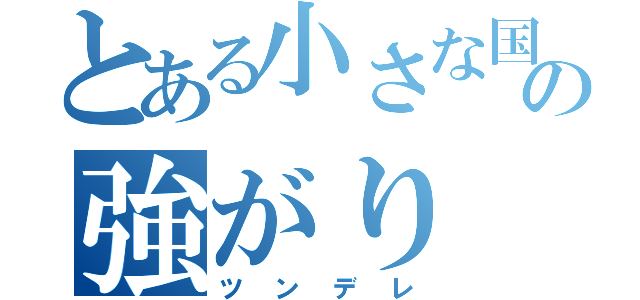 とある小さな国の強がり（ツンデレ）