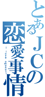 とあるＪＣの恋愛事情（Ｉ ｌｏｖｅ ｏｍｏｎｏｒｉ）