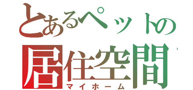 とあるペットの居住空間（マイホーム）