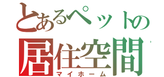 とあるペットの居住空間（マイホーム）