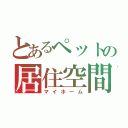 とあるペットの居住空間（マイホーム）