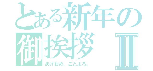 とある新年の御挨拶Ⅱ（あけおめ、ことよろ。）