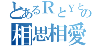 とあるＲとＹとの相思相愛（）