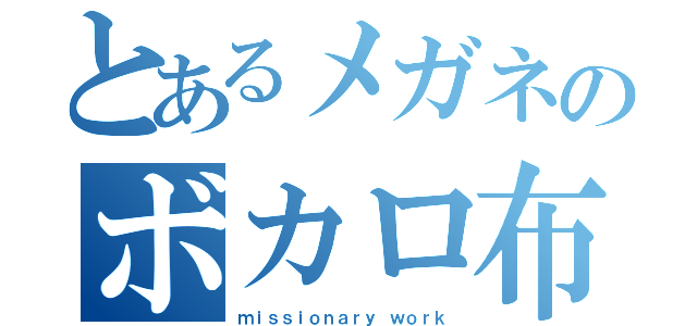 とあるメガネのボカロ布教（ｍｉｓｓｉｏｎａｒｙ ｗｏｒｋ）