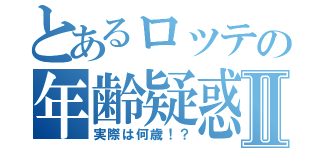 とあるロッテの年齢疑惑Ⅱ（実際は何歳！？）