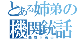 とある姉弟の機関銃話（華衣×勇士）