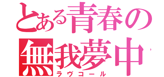 とある青春の無我夢中（ラヴコール）