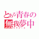 とある青春の無我夢中（ラヴコール）