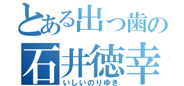 とある出っ歯の石井徳幸（いしいのりゆき）