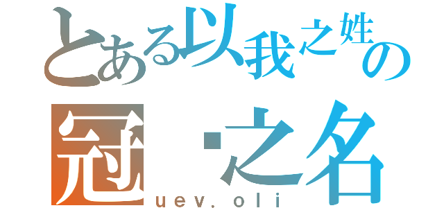 とある以我之姓の冠伱之名（ｕｅｖ．ｏｌｉ）