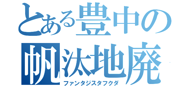 とある豊中の帆汰地廃福田（ファンタジスタフクダ）