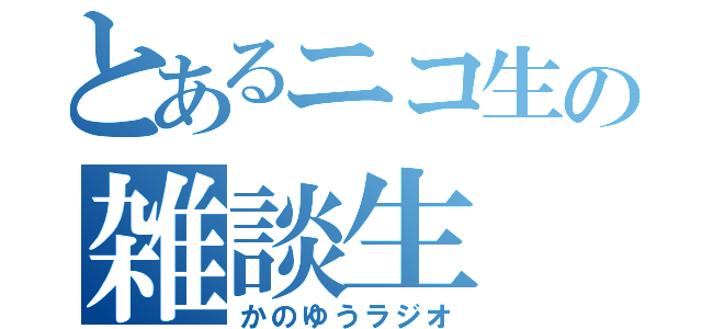 とあるニコ生の雑談生（かのゆうラジオ）