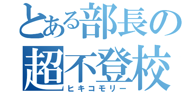 とある部長の超不登校（ヒキコモリー）