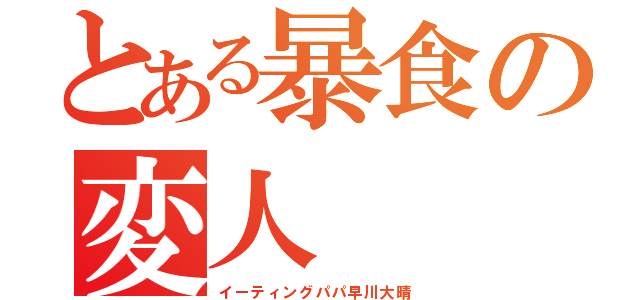 とある暴食の変人（イーティングパパ早川大晴）