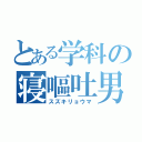 とある学科の寝嘔吐男子（スズキリョウマ）