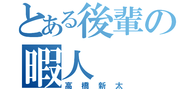 とある後輩の暇人（高橋新太）