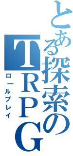 とある探索のＴＲＰＧ（ロ｜ルプレイ）