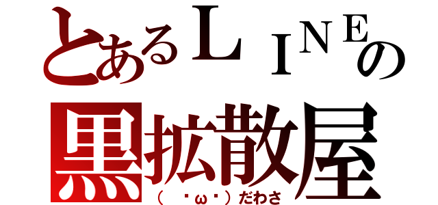 とあるＬＩＮＥの黒拡散屋（（ ᇂωᇂ）だわさ）