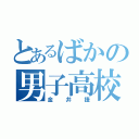 とあるばかの男子高校生（金井捷）