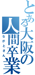 とある大阪の人間卒業（ながとさん）