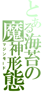 とある海苔の魔神形態（マジンモード）