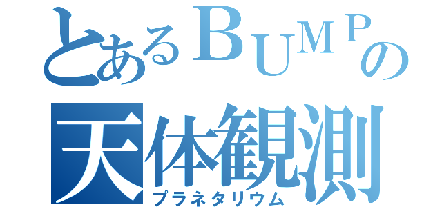 とあるＢＵＭＰの天体観測（プラネタリウム）