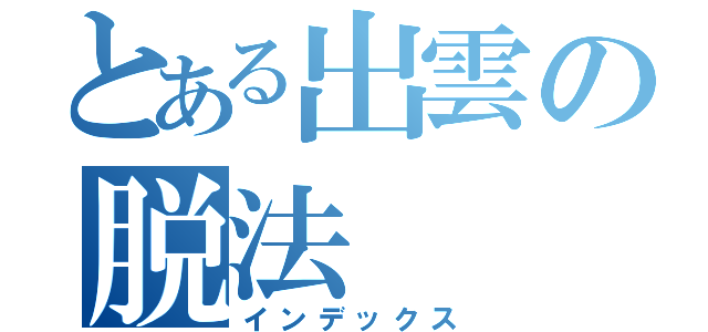 とある出雲の脱法（インデックス）