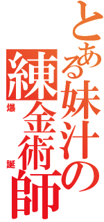 とある妹汁の練金術師（爆誕）