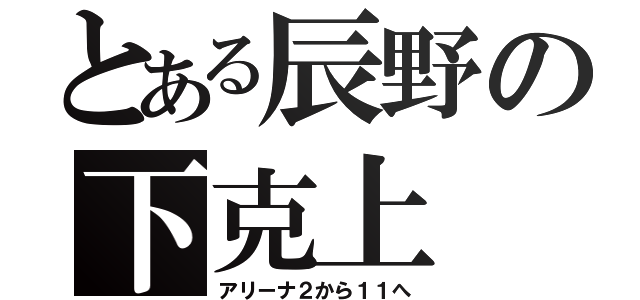 とある辰野の下克上（アリーナ２から１１へ）