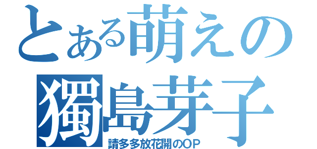 とある萌えの獨島芽子（請多多放花開のＯＰ）