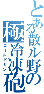 とある散ル野の極冷凍砲（コールドガン）