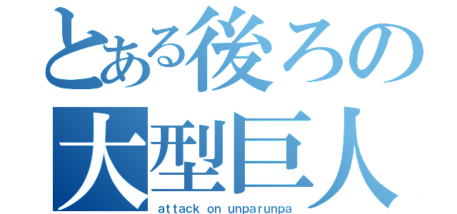 とある後ろの大型巨人（ａｔｔａｃｋ ｏｎ ｕｎｐａｒｕｎｐａ）