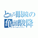 とある眼鏡の亀頭駿降臨（タートルヘッドマン）