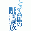 とある高橋の非既読族（ぜんぜん見ねえじゃん）