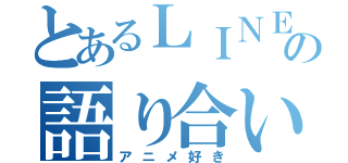 とあるＬＩＮＥの語り合い（アニメ好き）