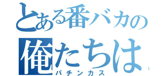 とある番バカの俺たちはファミリー（パチンカス）