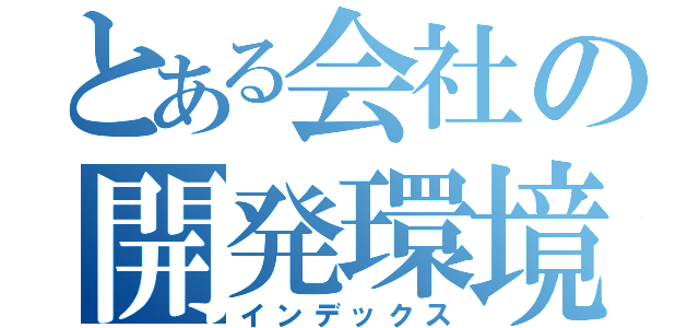 とある会社の開発環境（インデックス）