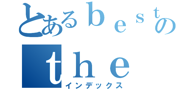 とあるｂｅｓｔ ｏｆのｔｈｅ ｗｏｒｌｄ（インデックス）