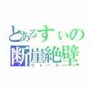 とあるすぃの断崖絶壁（ウォール）