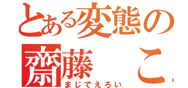 とある変態の齋藤　こうた（まじでえろい）