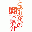 とある現代の松本晃介（ウルトラセブン）