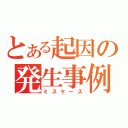 とある起因の発生事例（ミスケース）