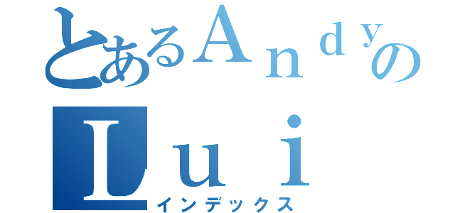 とあるＡｎｄｙのＬｕｉ（インデックス）