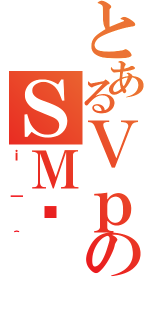 とあるＶｐのＳＭ␳（ｉ｜＾）