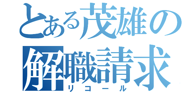 とある茂雄の解職請求（リコール）