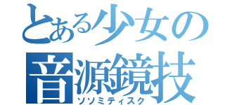 とある少女の音源鏡技（ソソミティスク）