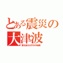 とある震災の大津波（東北地方太平洋沖地震）