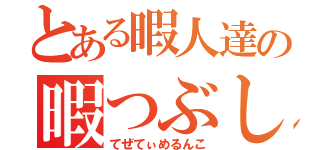 とある暇人達の暇つぶし（てぜてぃめるんこ）