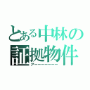 とある中林の証拠物件（アーーーーーーー）