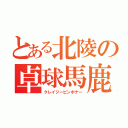 とある北陵の卓球馬鹿（クレイジーピンポナー）